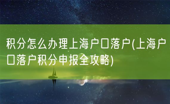 积分怎么办理上海户口落户(上海户口落户积分申报全攻略)