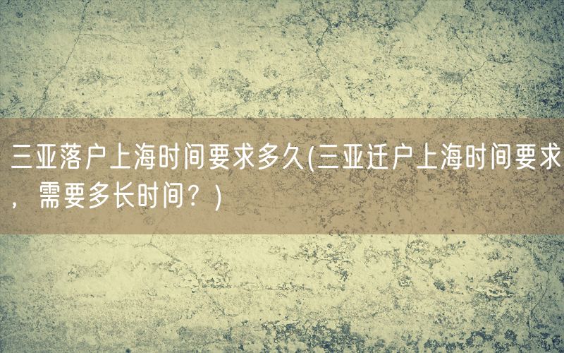 三亚落户上海时间要求多久(三亚迁户上海时间要求，需要多长时间？)