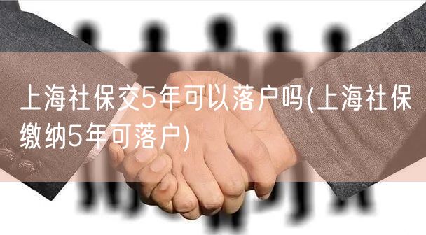 上海社保交5年可以落户吗(上海社保缴纳5年可落户)