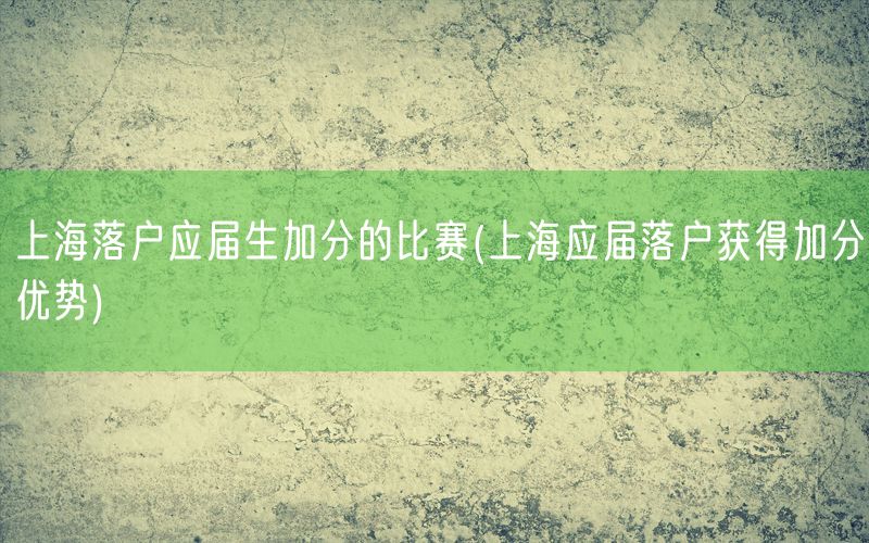 上海落户应届生加分的比赛(上海应届落户获得加分优势)