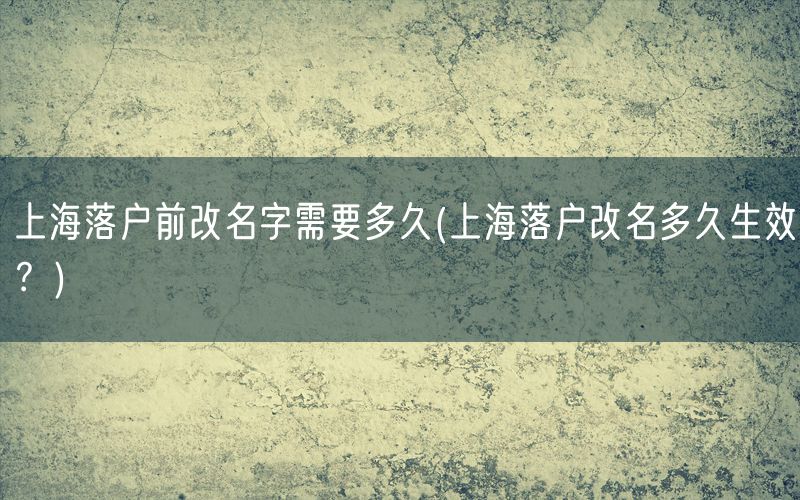 上海落户前改名字需要多久(上海落户改名多久生效？)