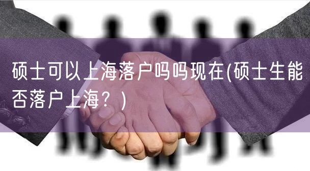 硕士可以上海落户吗吗现在(硕士生能否落户上海？)