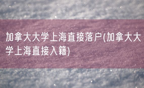 加拿大大学上海直接落户(加拿大大学上海直接入籍)