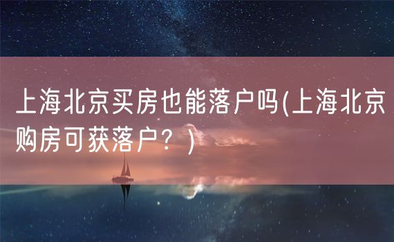 上海北京买房也能落户吗(上海北京购房可获落户？)