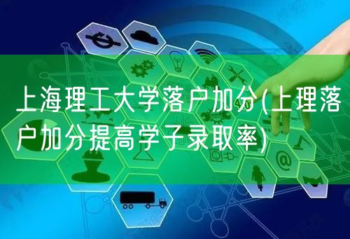 上海理工大学落户加分(上理落户加分提高学子录取率)