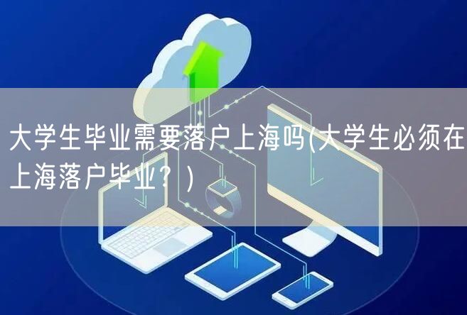 大学生毕业需要落户上海吗(大学生必须在上海落户毕业？)