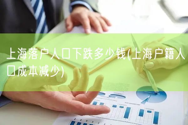 上海落户人口下跌多少钱(上海户籍人口成本减少)