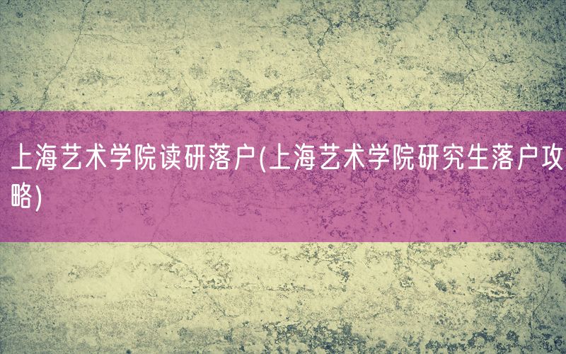 上海艺术学院读研落户(上海艺术学院研究生落户攻略)