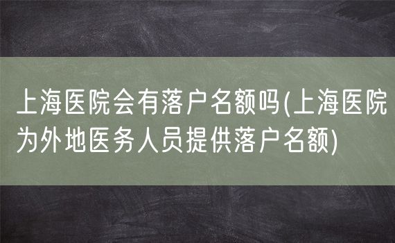 上海医院会有落户名额吗(上海医院为外地医务人员提供落户名额)