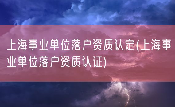 上海事业单位落户资质认定(上海事业单位落户资质认证)