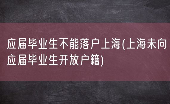 应届毕业生不能落户上海(上海未向应届毕业生开放户籍)