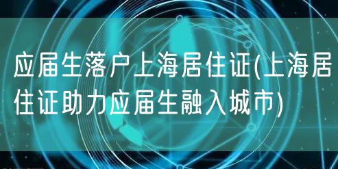 应届生落户上海居住证(上海居住证助力应届生融入城市)