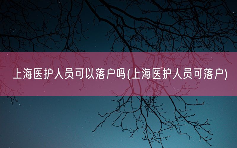 上海医护人员可以落户吗(上海医护人员可落户)