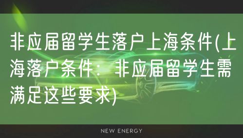 非应届留学生落户上海条件(上海落户条件：非应届留学生需满足这些要求)