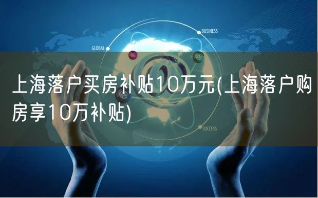 上海落户买房补贴10万元(上海落户购房享10万补贴)