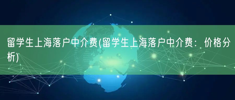 留学生上海落户中介费(留学生上海落户中介费：价格分析)