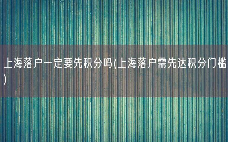 上海落户一定要先积分吗(上海落户需先达积分门槛)