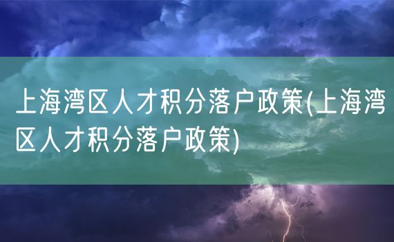 上海湾区人才积分落户政策(上海湾区人才积分落户政策)