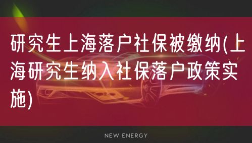 研究生上海落户社保被缴纳(上海研究生纳入社保落户政策实施)