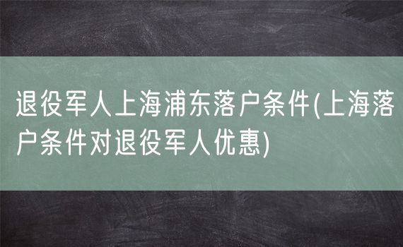 退役军人上海浦东落户条件(上海落户条件对退役军人优惠)