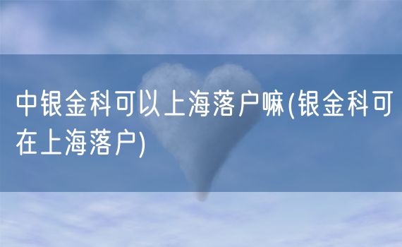 中银金科可以上海落户嘛(银金科可在上海落户)