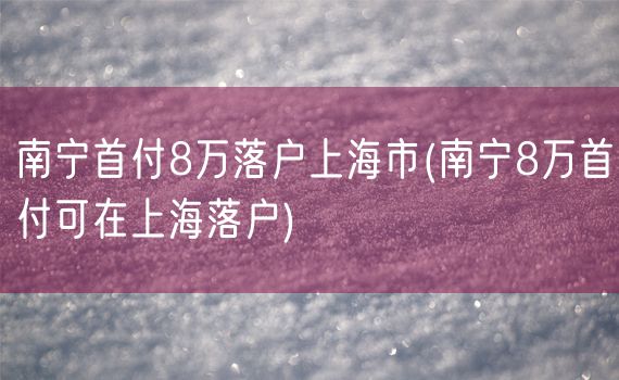 南宁首付8万落户上海市(南宁8万首付可在上海落户)