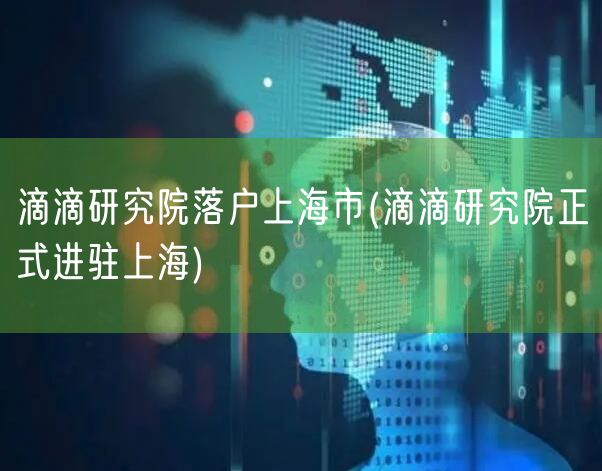 滴滴研究院落户上海市(滴滴研究院正式进驻上海)