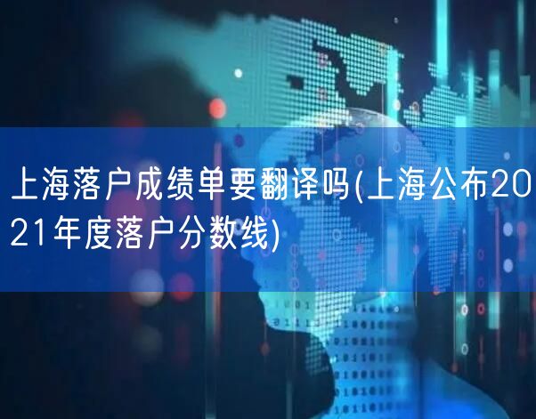 上海落户成绩单要翻译吗(上海公布2021年度落户分数线)