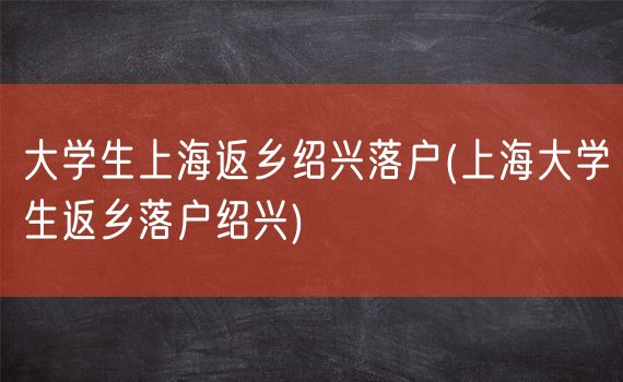 大学生上海返乡绍兴落户(上海大学生返乡落户绍兴)