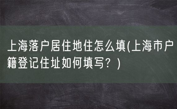 上海落户居住地住怎么填(上海市户籍登记住址如何填写？)