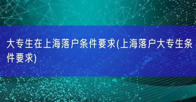 大专生在上海落户条件要求(上海落户大专生条件要求)