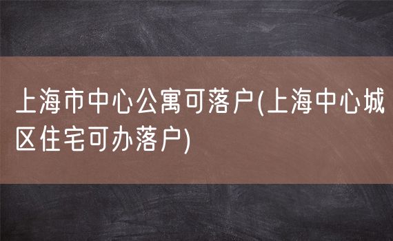 上海市中心公寓可落户(上海中心城区住宅可办落户)