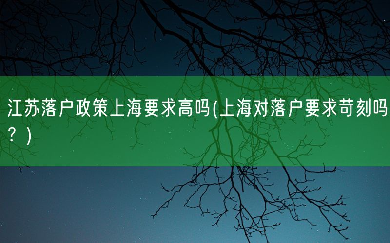 江苏落户政策上海要求高吗(上海对落户要求苛刻吗？)