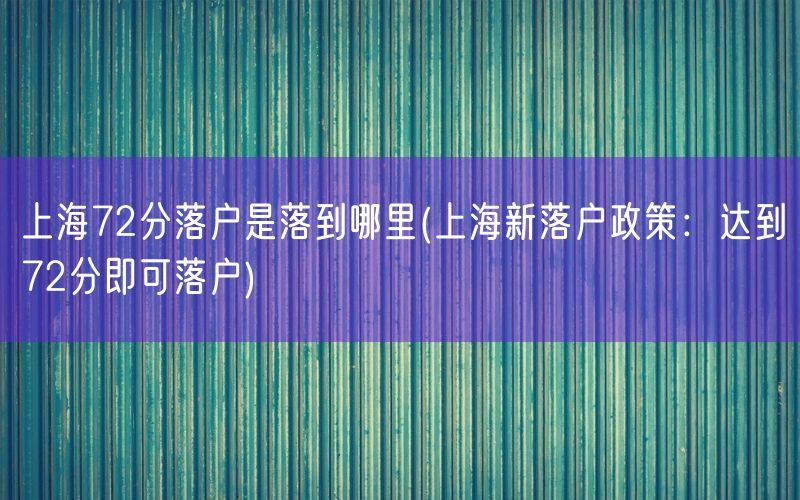 上海72分落户是落到哪里(上海新落户政策：达到72分即可落户)