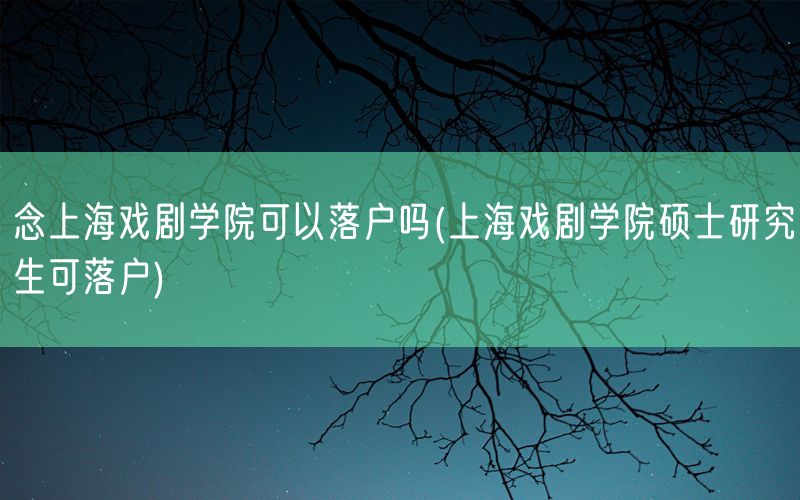 念上海戏剧学院可以落户吗(上海戏剧学院硕士研究生可落户)