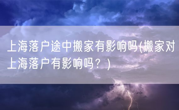 上海落户途中搬家有影响吗(搬家对上海落户有影响吗？)