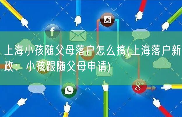 上海小孩随父母落户怎么搞(上海落户新政：小孩跟随父母申请)