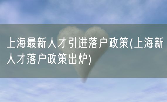 上海最新人才引进落户政策(上海新人才落户政策出炉)