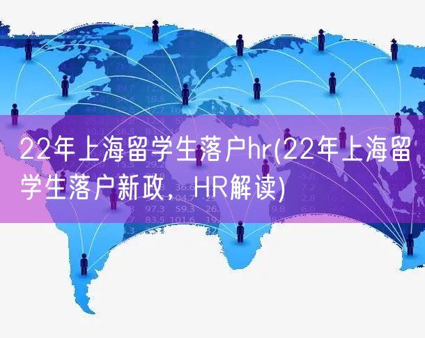 22年上海留学生落户hr(22年上海留学生落户新政，HR解读)