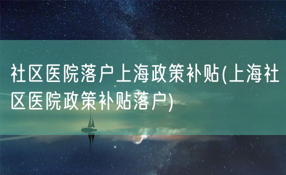 社区医院落户上海政策补贴(上海社区医院政策补贴落户)