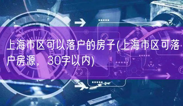 上海市区可以落户的房子(上海市区可落户房源，30字以内)