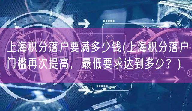 上海积分落户要满多少钱(上海积分落户门槛再次提高，最低要求达到多少？)