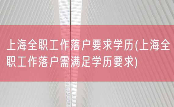 上海全职工作落户要求学历(上海全职工作落户需满足学历要求)