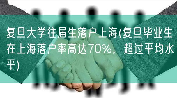 复旦大学往届生落户上海(复旦毕业生在上海落户率高达70%，超过平均水平)