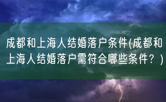 成都和上海人结婚落户条件(成都和上海人结婚落户需符合哪些条件？)