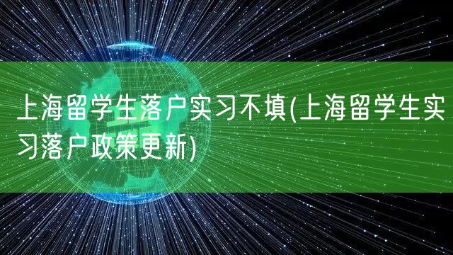 上海留学生落户实习不填(上海留学生实习落户政策更新)