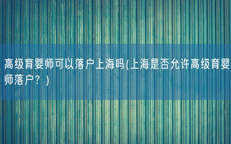 高级育婴师可以落户上海吗(上海是否允许高级育婴师落户？)