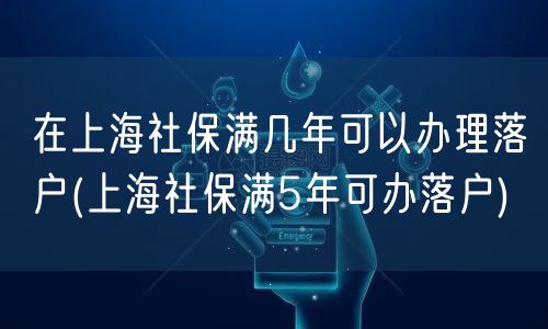 在上海社保满几年可以办理落户(上海社保满5年可办落户)