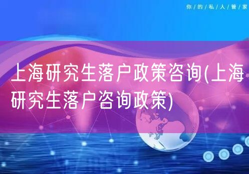 上海研究生落户政策咨询(上海研究生落户咨询政策)