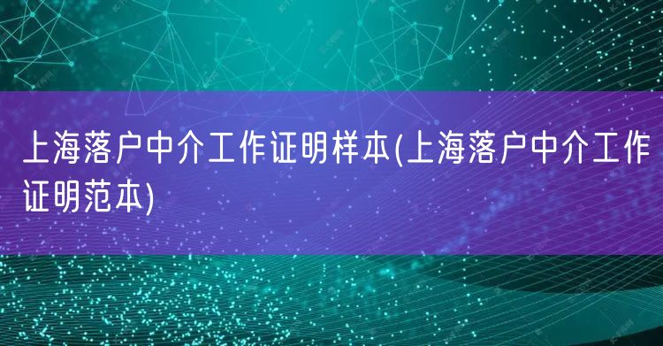 上海落户中介工作证明样本(上海落户中介工作证明范本)